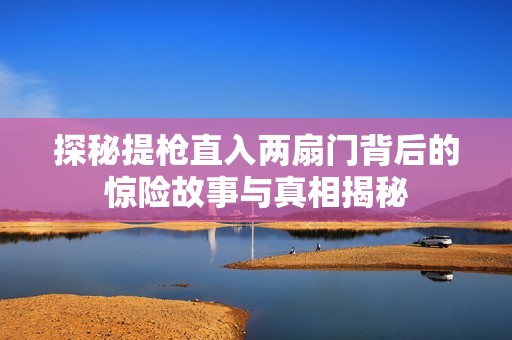 探秘提枪直入两扇门背后的惊险故事与真相揭秘