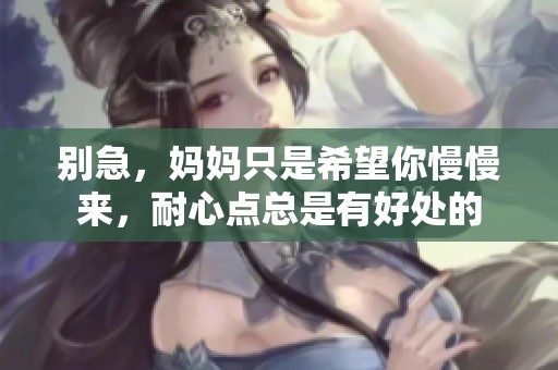 别急，妈妈只是希望你慢慢来，耐心点总是有好处的