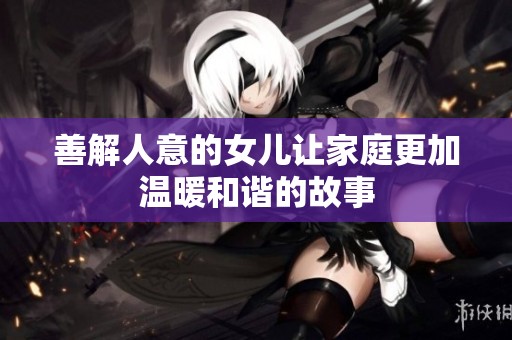 善解人意的女儿让家庭更加温暖和谐的故事
