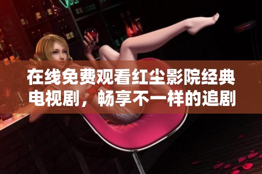 在线免费观看红尘影院经典电视剧，畅享不一样的追剧体验