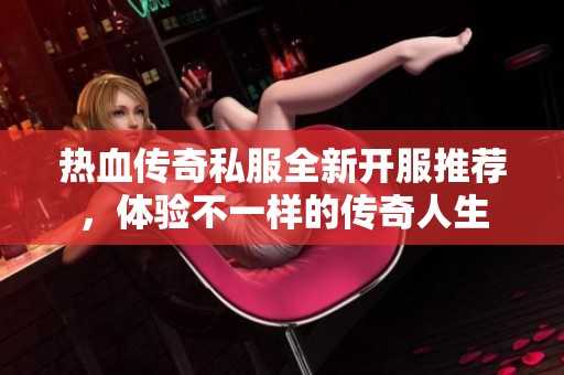热血传奇私服全新开服推荐，体验不一样的传奇人生