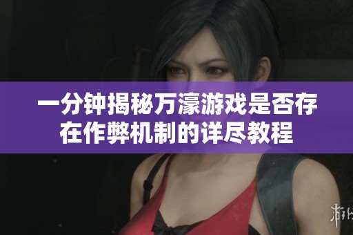 一分钟揭秘万濠游戏是否存在作弊机制的详尽教程