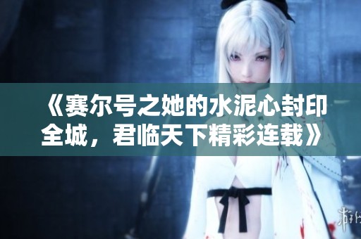 《赛尔号之她的水泥心封印全城，君临天下精彩连载》