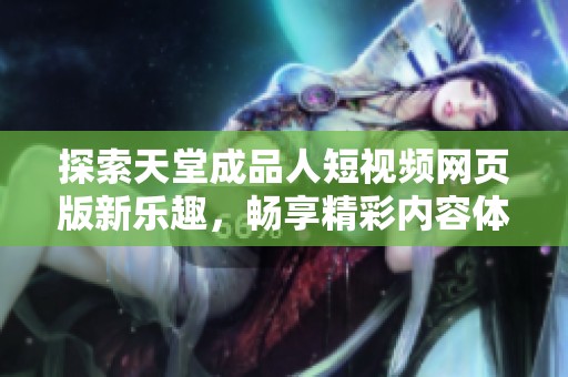 探索天堂成品人短视频网页版新乐趣，畅享精彩内容体验