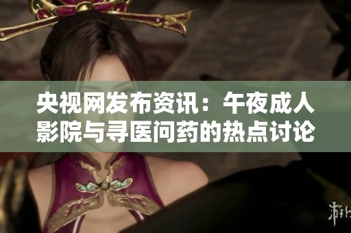 央视网发布资讯：午夜成人影院与寻医问药的热点讨论