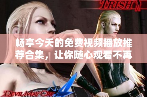 畅享今天的免费视频播放推荐合集，让你随心观看不再等待
