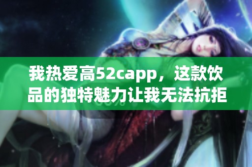 我热爱高52capp，这款饮品的独特魅力让我无法抗拒