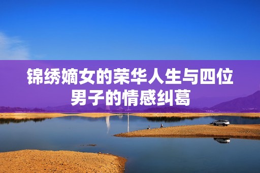 锦绣嫡女的荣华人生与四位男子的情感纠葛