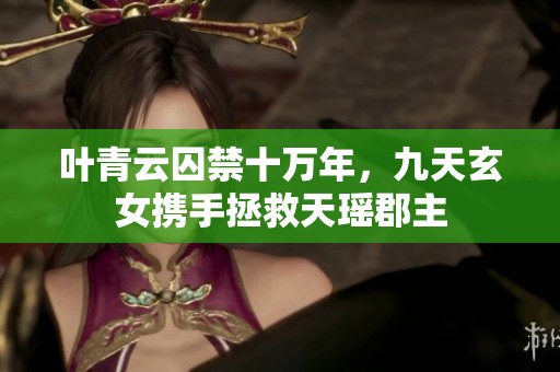 叶青云囚禁十万年，九天玄女携手拯救天瑶郡主