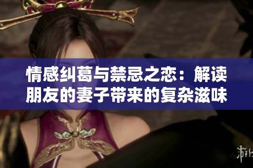 情感纠葛与禁忌之恋：解读朋友的妻子带来的复杂滋味