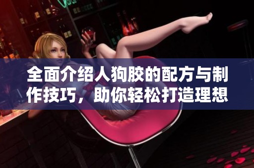 全面介绍人狗胶的配方与制作技巧，助你轻松打造理想产品