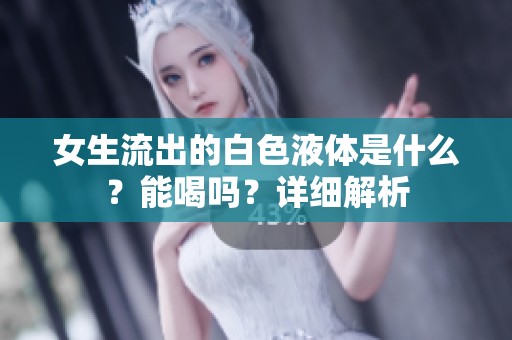 女生流出的白色液体是什么？能喝吗？详细解析