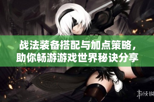 战法装备搭配与加点策略，助你畅游游戏世界秘诀分享