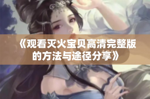 《观看灭火宝贝高清完整版的方法与途径分享》