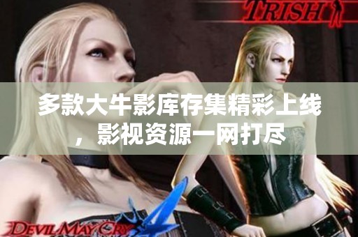 多款大牛影库存集精彩上线，影视资源一网打尽