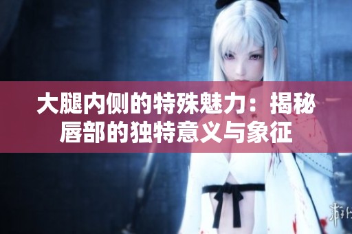 大腿内侧的特殊魅力：揭秘唇部的独特意义与象征