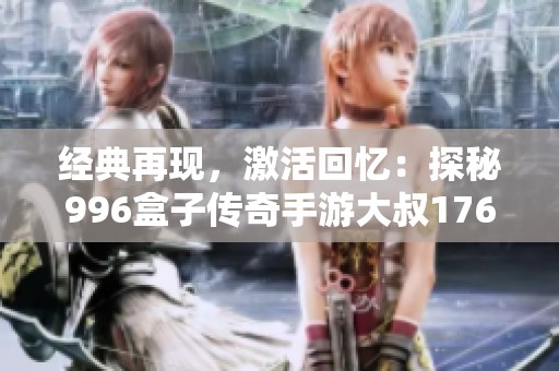 经典再现，激活回忆：探秘996盒子传奇手游大叔176的传奇之路