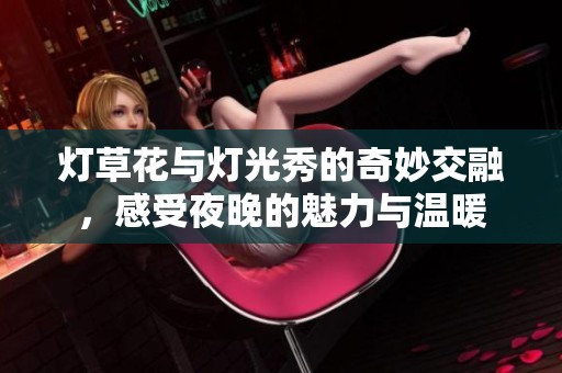 灯草花与灯光秀的奇妙交融，感受夜晚的魅力与温暖