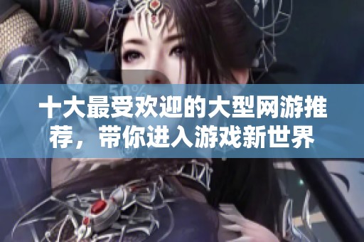 十大最受欢迎的大型网游推荐，带你进入游戏新世界