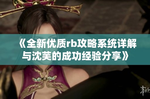 《全新优质rb攻略系统详解与沈芙的成功经验分享》