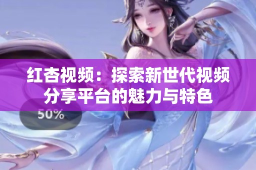 红杏视频：探索新世代视频分享平台的魅力与特色