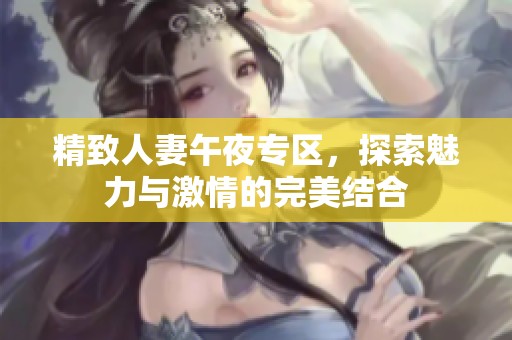 精致人妻午夜专区，探索魅力与激情的完美结合