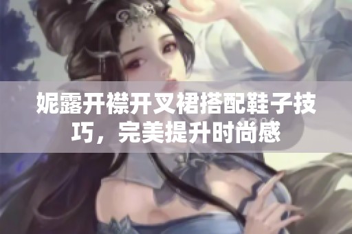 妮露开襟开叉裙搭配鞋子技巧，完美提升时尚感