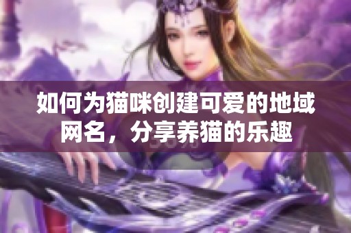 如何为猫咪创建可爱的地域网名，分享养猫的乐趣