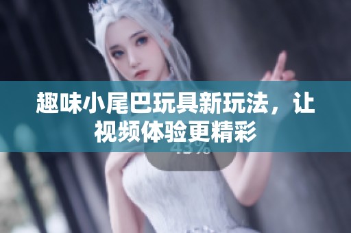 趣味小尾巴玩具新玩法，让视频体验更精彩