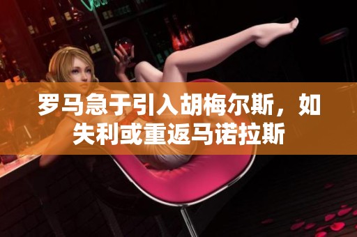 罗马急于引入胡梅尔斯，如失利或重返马诺拉斯