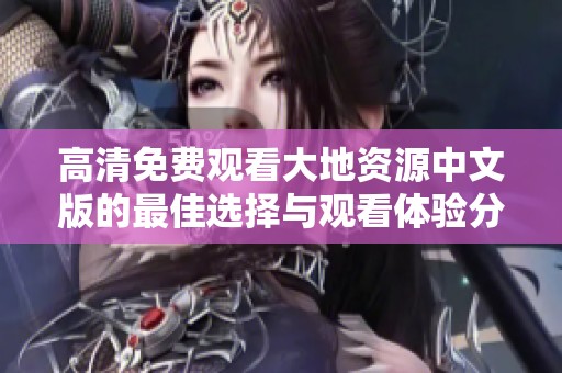 高清免费观看大地资源中文版的最佳选择与观看体验分享