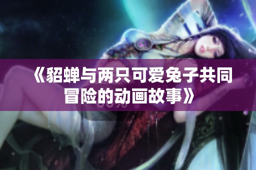 《貂蝉与两只可爱兔子共同冒险的动画故事》
