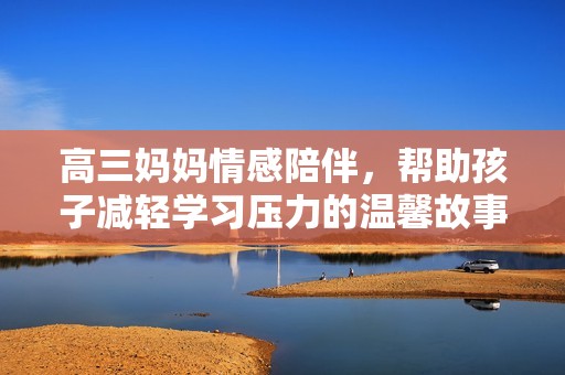 高三妈妈情感陪伴，帮助孩子减轻学习压力的温馨故事