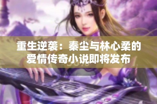 重生逆袭：秦尘与林心柔的爱情传奇小说即将发布