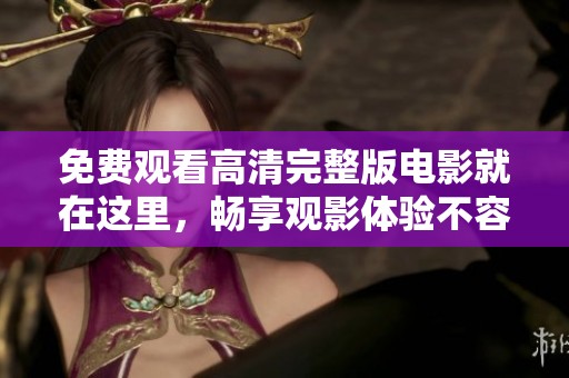 免费观看高清完整版电影就在这里，畅享观影体验不容错过