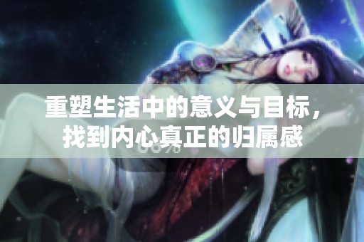 重塑生活中的意义与目标，找到内心真正的归属感