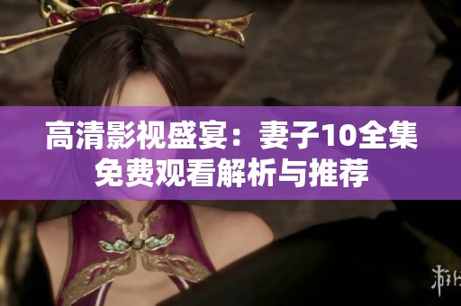 高清影视盛宴：妻子10全集免费观看解析与推荐