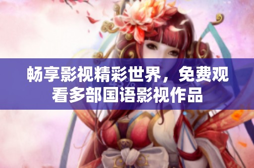 畅享影视精彩世界，免费观看多部国语影视作品