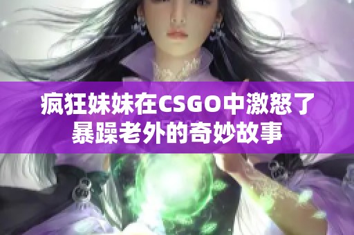 疯狂妹妹在CSGO中激怒了暴躁老外的奇妙故事