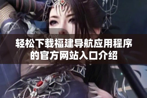 轻松下载福建导航应用程序的官方网站入口介绍