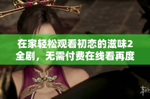 在家轻松观看初恋的滋味2全剧，无需付费在线看再度回味青春