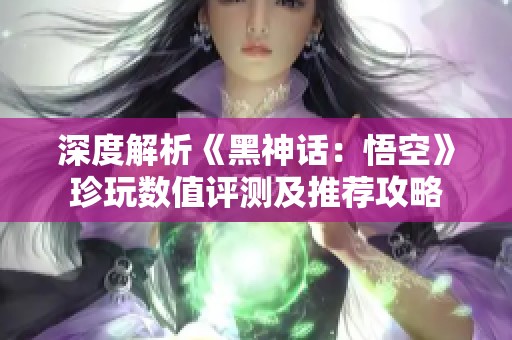 深度解析《黑神话：悟空》珍玩数值评测及推荐攻略