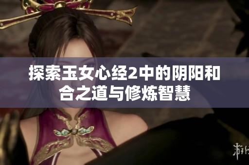 探索玉女心经2中的阴阳和合之道与修炼智慧