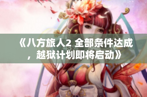《八方旅人2 全部条件达成，越狱计划即将启动》