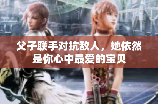 父子联手对抗敌人，她依然是你心中最爱的宝贝