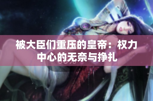 被大臣们重压的皇帝：权力中心的无奈与挣扎