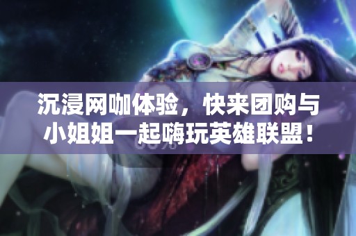 沉浸网咖体验，快来团购与小姐姐一起嗨玩英雄联盟！