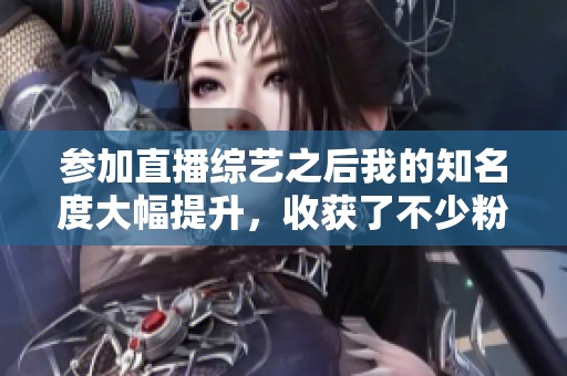 参加直播综艺之后我的知名度大幅提升，收获了不少粉丝