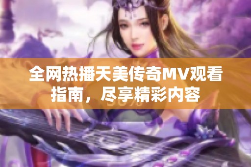 全网热播天美传奇MV观看指南，尽享精彩内容