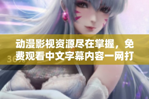 动漫影视资源尽在掌握，免费观看中文字幕内容一网打尽
